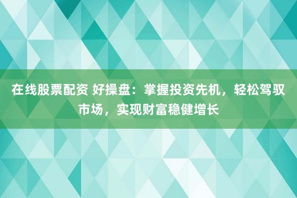 在线股票配资 好操盘：掌握投资先机，轻松驾驭市场，实现财富稳健增长