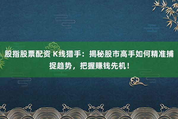股指股票配资 K线猎手：揭秘股市高手如何精准捕捉趋势，把握赚钱先机！