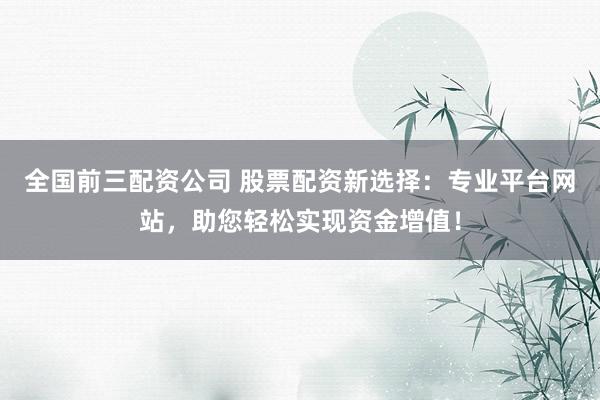 全国前三配资公司 股票配资新选择：专业平台网站，助您轻松实现资金增值！