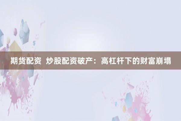 期货配资  炒股配资破产：高杠杆下的财富崩塌