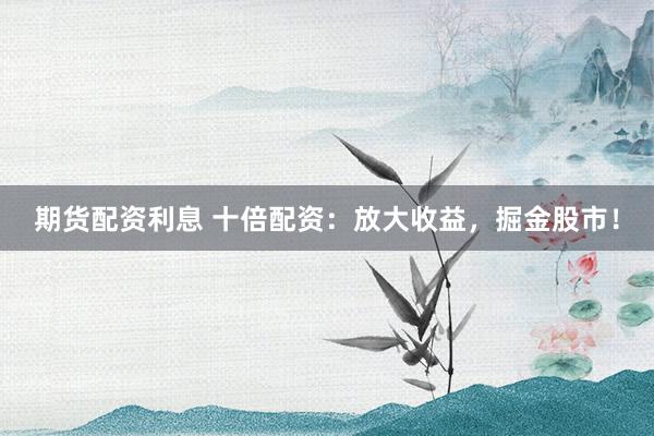 期货配资利息 十倍配资：放大收益，掘金股市！