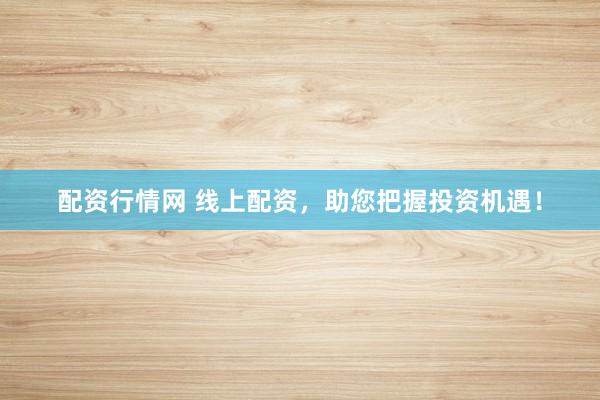 配资行情网 线上配资，助您把握投资机遇！