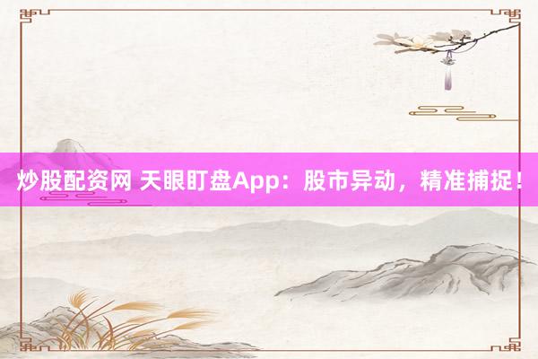 炒股配资网 天眼盯盘App：股市异动，精准捕捉！