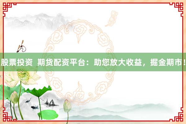 股票投资  期货配资平台：助您放大收益，掘金期市！