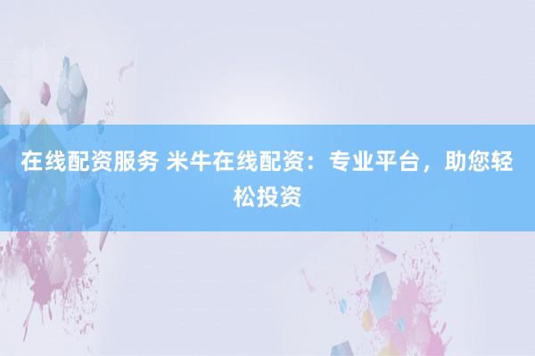 在线配资服务 米牛在线配资：专业平台，助您轻松投资