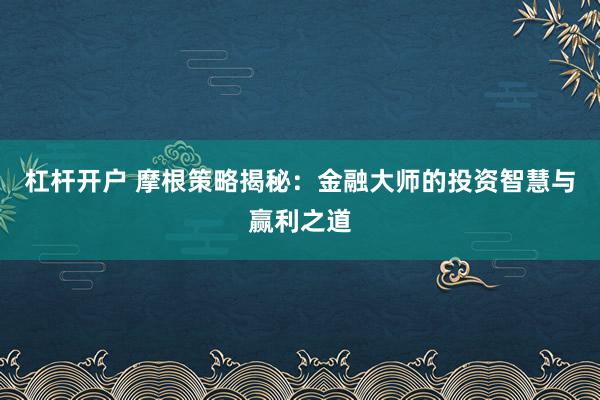 杠杆开户 摩根策略揭秘：金融大师的投资智慧与赢利之道