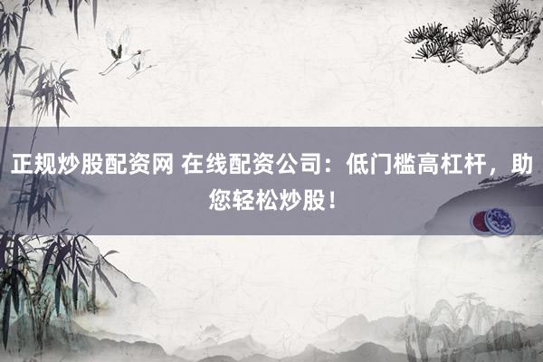 正规炒股配资网 在线配资公司：低门槛高杠杆，助您轻松炒股！