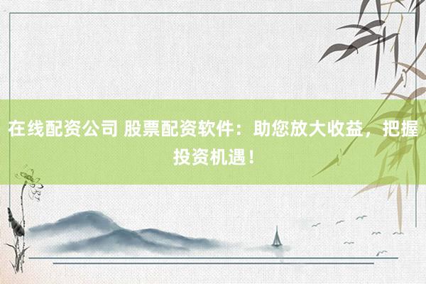 在线配资公司 股票配资软件：助您放大收益，把握投资机遇！
