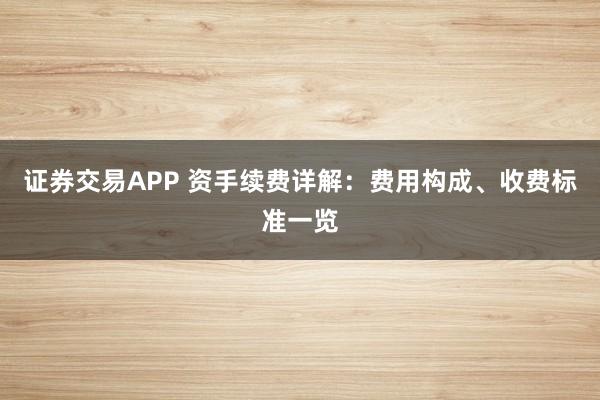证券交易APP 资手续费详解：费用构成、收费标准一览