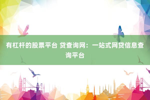 有杠杆的股票平台 贷查询网：一站式网贷信息查询平台