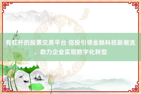 有杠杆的股票交易平台 信投引领金融科技新潮流，助力企业实现数字化转型