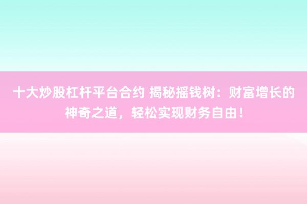 十大炒股杠杆平台合约 揭秘摇钱树：财富增长的神奇之道，轻松实现财务自由！