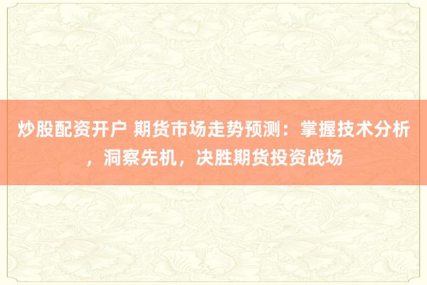 炒股配资开户 期货市场走势预测：掌握技术分析，洞察先机，决胜期货投资战场