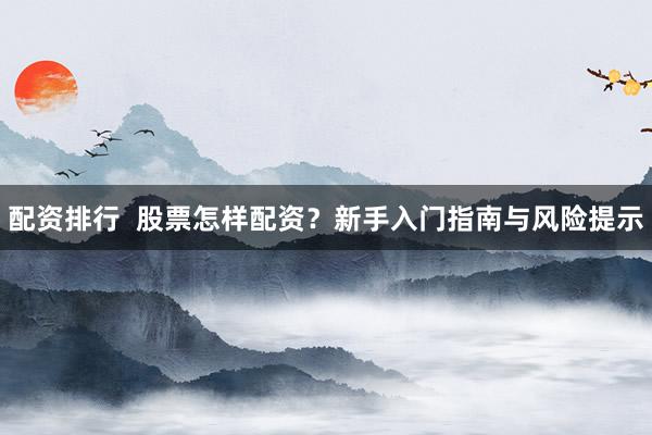 配资排行  股票怎样配资？新手入门指南与风险提示