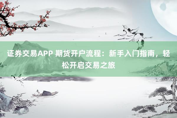 证券交易APP 期货开户流程：新手入门指南，轻松开启交易之旅