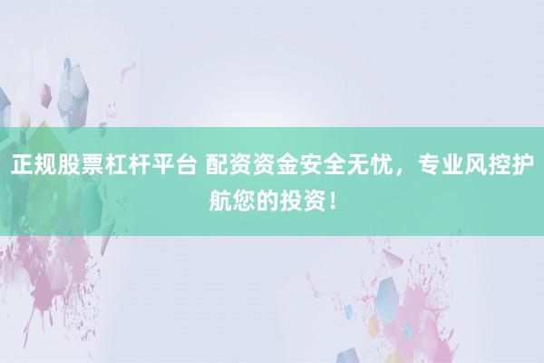 正规股票杠杆平台 配资资金安全无忧，专业风控护航您的投资！