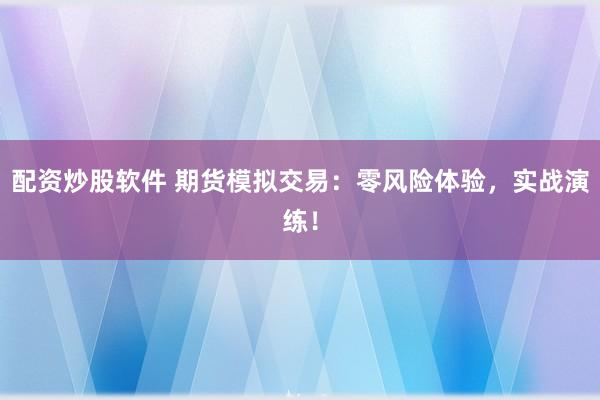 配资炒股软件 期货模拟交易：零风险体验，实战演练！