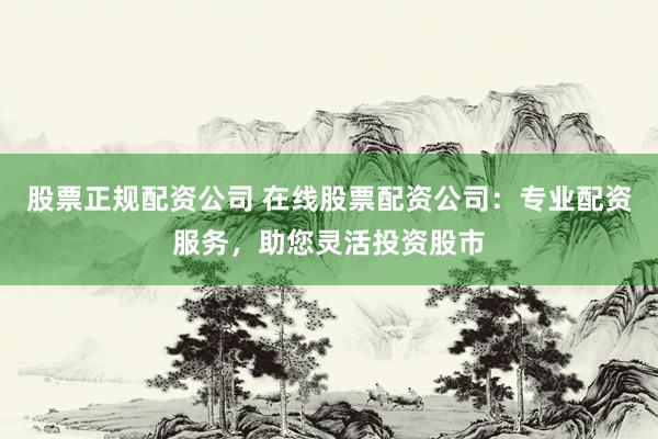 股票正规配资公司 在线股票配资公司：专业配资服务，助您灵活投资股市