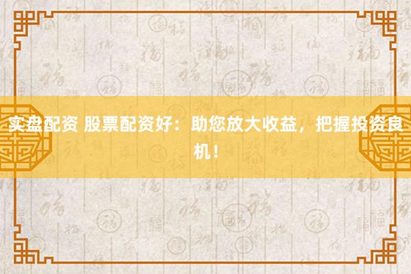 实盘配资 股票配资好：助您放大收益，把握投资良机！