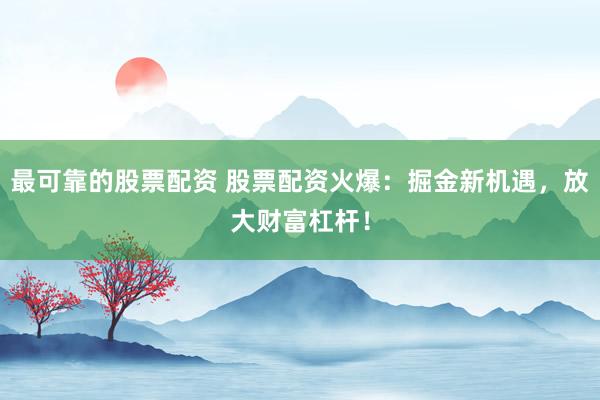 最可靠的股票配资 股票配资火爆：掘金新机遇，放大财富杠杆！