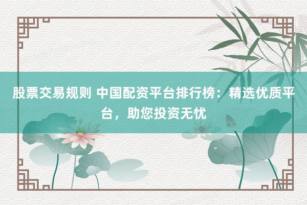 股票交易规则 中国配资平台排行榜：精选优质平台，助您投资无忧