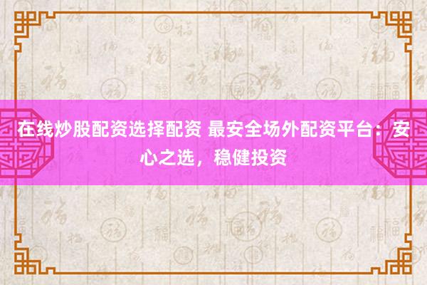 在线炒股配资选择配资 最安全场外配资平台：安心之选，稳健投资