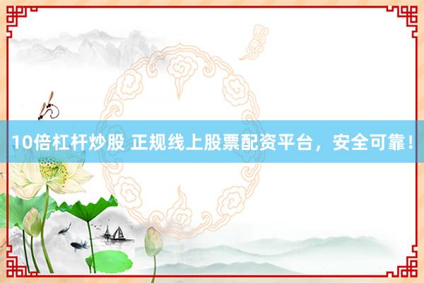 10倍杠杆炒股 正规线上股票配资平台，安全可靠！