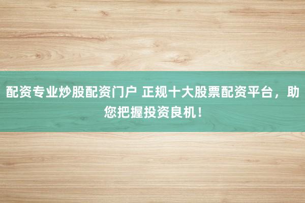 配资专业炒股配资门户 正规十大股票配资平台，助您把握投资良机！