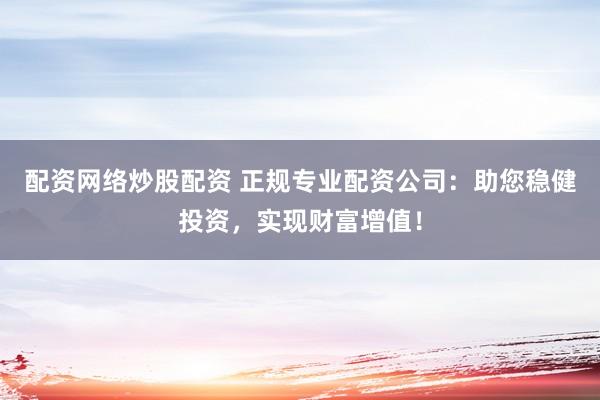 配资网络炒股配资 正规专业配资公司：助您稳健投资，实现财富增值！