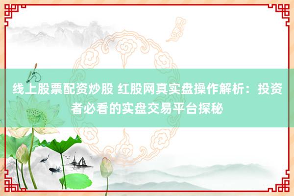 线上股票配资炒股 红股网真实盘操作解析：投资者必看的实盘交易平台探秘
