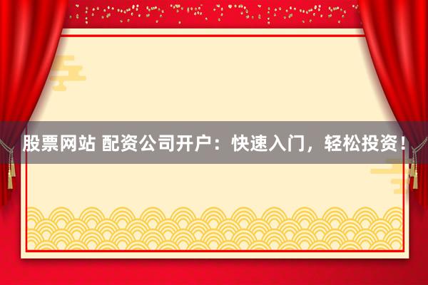 股票网站 配资公司开户：快速入门，轻松投资！