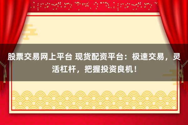 股票交易网上平台 现货配资平台：极速交易，灵活杠杆，把握投资良机！