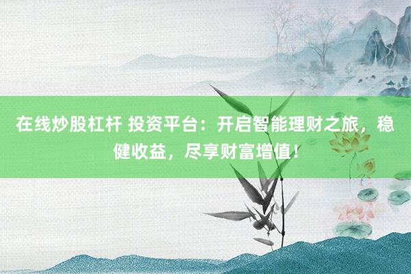 在线炒股杠杆 投资平台：开启智能理财之旅，稳健收益，尽享财富增值！