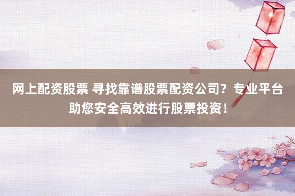 网上配资股票 寻找靠谱股票配资公司？专业平台助您安全高效进行股票投资！