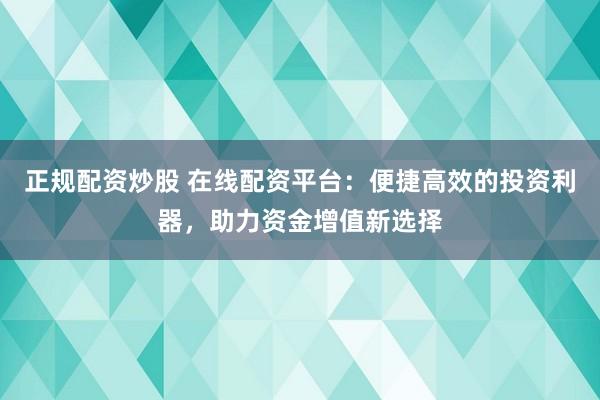 正规配资炒股 在线配资平台：便捷高效的投资利器，助力资金增值新选择