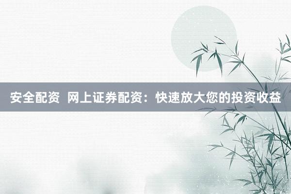 安全配资  网上证券配资：快速放大您的投资收益