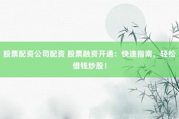 股票配资公司配资 股票融资开通：快速指南，轻松借钱炒股！