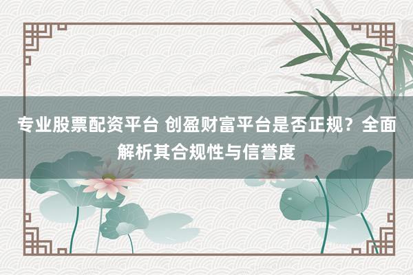 专业股票配资平台 创盈财富平台是否正规？全面解析其合规性与信誉度