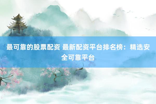 最可靠的股票配资 最新配资平台排名榜：精选安全可靠平台