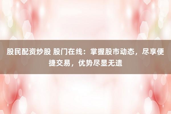 股民配资炒股 股门在线：掌握股市动态，尽享便捷交易，优势尽显无遗