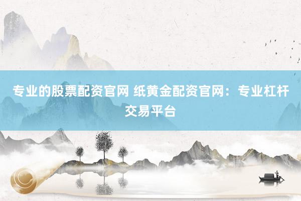 专业的股票配资官网 纸黄金配资官网：专业杠杆交易平台