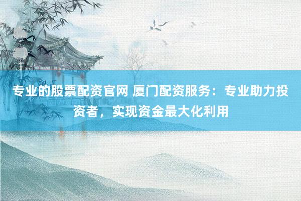 专业的股票配资官网 厦门配资服务：专业助力投资者，实现资金最大化利用