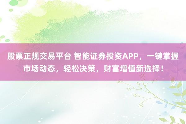 股票正规交易平台 智能证券投资APP，一键掌握市场动态，轻松决策，财富增值新选择！