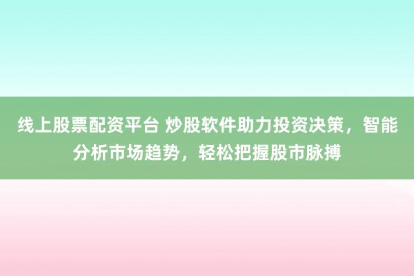 线上股票配资平台 炒股软件助力投资决策，智能分析市场趋势，轻松把握股市脉搏