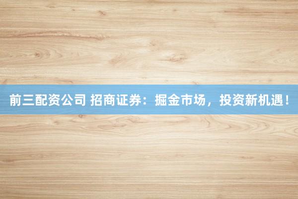 前三配资公司 招商证券：掘金市场，投资新机遇！
