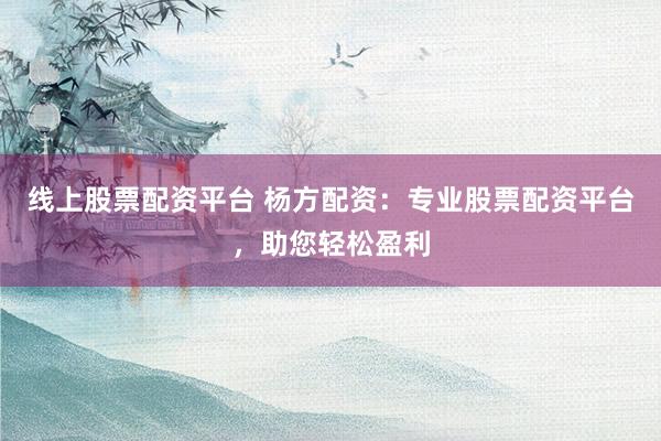 线上股票配资平台 杨方配资：专业股票配资平台，助您轻松盈利