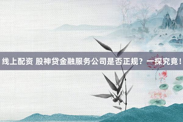 线上配资 股神贷金融服务公司是否正规？一探究竟！