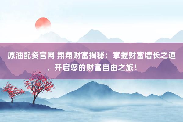 原油配资官网 翔翔财富揭秘：掌握财富增长之道，开启您的财富自由之旅！