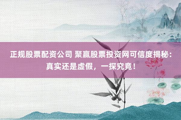 正规股票配资公司 聚赢股票投资网可信度揭秘：真实还是虚假，一探究竟！