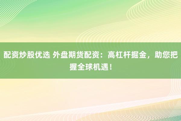 配资炒股优选 外盘期货配资：高杠杆掘金，助您把握全球机遇！